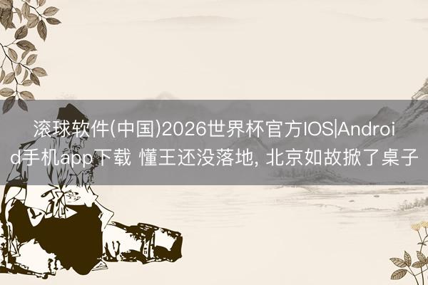 滚球软件(中国)2026世界杯官方IOS|Android手机app下载 懂王还没落地， 北京如故掀了桌子
