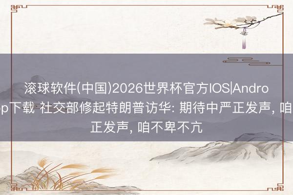 滚球软件(中国)2026世界杯官方IOS|Android手机app下载 社交部修起特朗普访华: 期待中严正发声， 咱不卑不亢