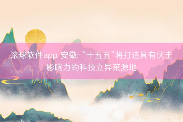 滚球软件app 安徽: “十五五”将打造具有伏击影响力的科技立异策源地