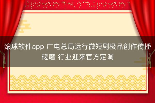 滚球软件app 广电总局运行微短剧极品创作传播磋磨 行业迎来官方定调