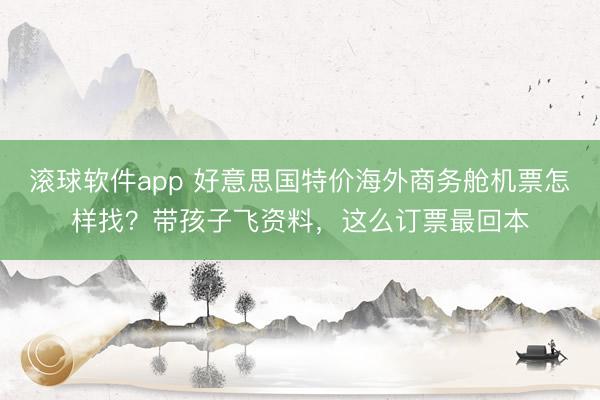 滚球软件app 好意思国特价海外商务舱机票怎样找？带孩子飞资料，这么订票最回本