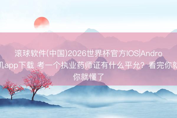 滚球软件(中国)2026世界杯官方IOS|Android手机app下载 考一个执业药师证有什么平允？看完你就懂了