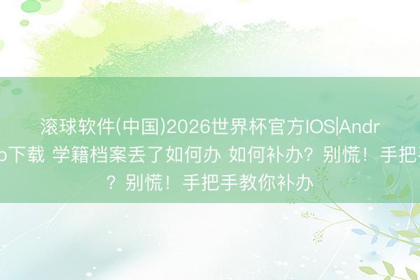 滚球软件(中国)2026世界杯官方IOS|Android手机app下载 学籍档案丢了如何办 如何补办?别慌!手把手教你补办