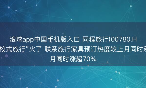 滚球app中国手机版入口 同程旅行(00780.HK)：“体校式旅行”火了 联系旅行家具预订热度较上月同时涨超70%
