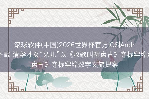 滚球软件(中国)2026世界杯官方IOS|Android手机app下载 清华才女“朵儿”以《牧歌叫醒盘古》夺标窑埠数字文旅提案