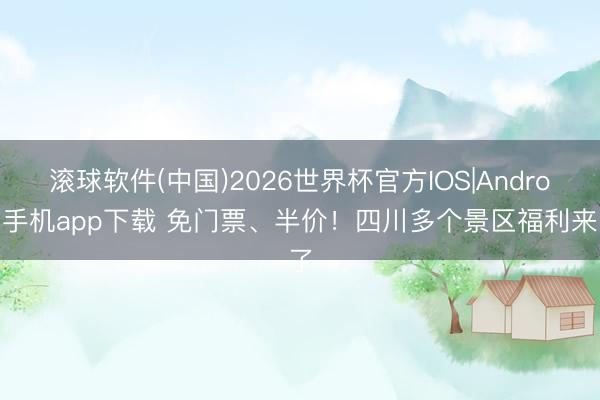 滚球软件(中国)2026世界杯官方IOS|Android手机app下载 免门票、半价！四川多个景区福利来了