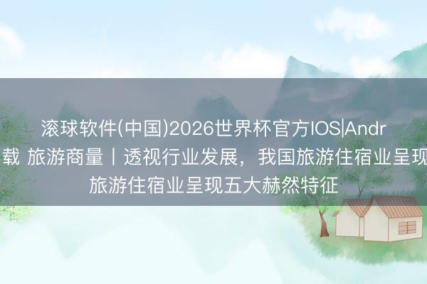 滚球软件(中国)2026世界杯官方IOS|Android手机app下载 旅游商量丨透视行业发展,我国旅游住宿业呈现五大赫然特征