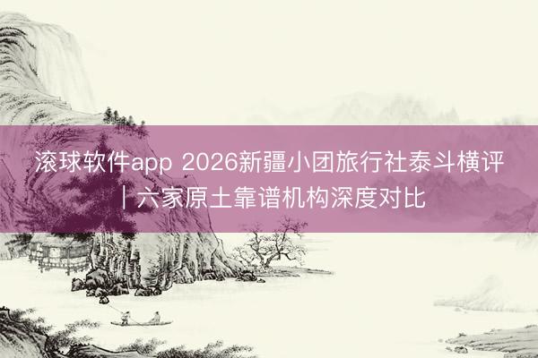 滚球软件app 2026新疆小团旅行社泰斗横评｜六家原土靠谱机构深度对比
