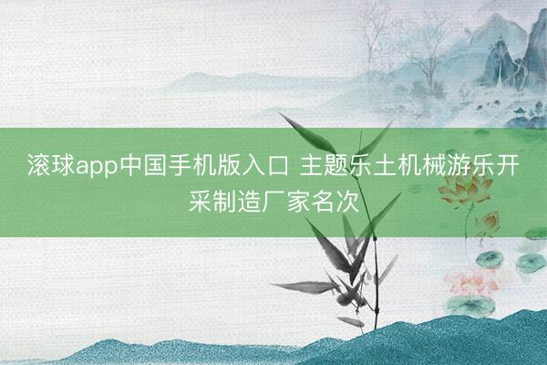 滚球app中国手机版入口 主题乐土机械游乐开采制造厂家名次