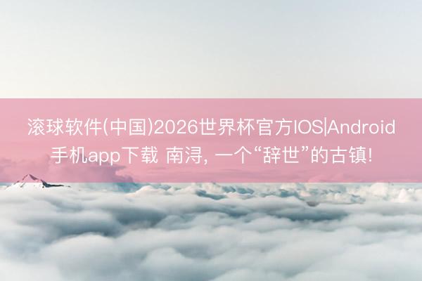 滚球软件(中国)2026世界杯官方IOS|Android手机app下载 南浔， 一个“辞世”的古镇!