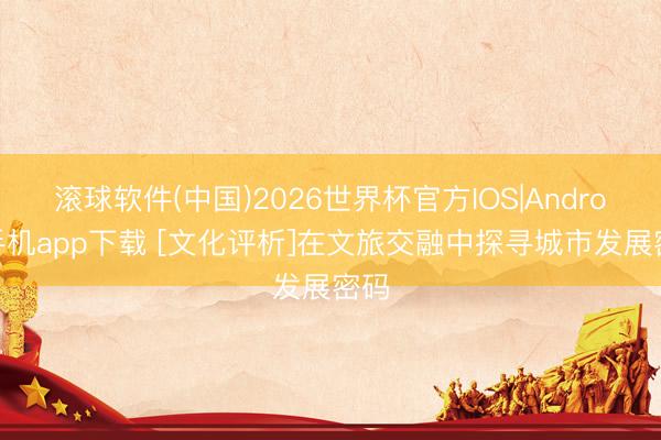 滚球软件(中国)2026世界杯官方IOS|Android手机app下载 [文化评析]在文旅交融中探寻城市发展密码