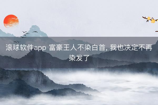 滚球软件app 富豪王人不染白首， 我也决定不再染发了
