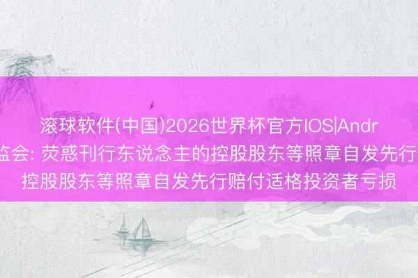 滚球软件(中国)2026世界杯官方IOS|Android手机app下载 证监会: 荧惑刊行东说念主的控股股东等照章自发先行赔付适格投资者亏损