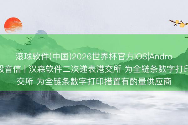 滚球软件(中国)2026世界杯官方IOS|Android手机app下载 新股音信 | 汉森软件二次递表港交所 为全链条数字打印措置有酌量供应商