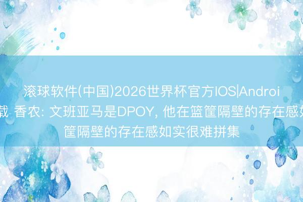 滚球软件(中国)2026世界杯官方IOS|Android手机app下载 香农: 文班亚马是DPOY， 他在篮筐隔壁的存在感如实很难拼集
