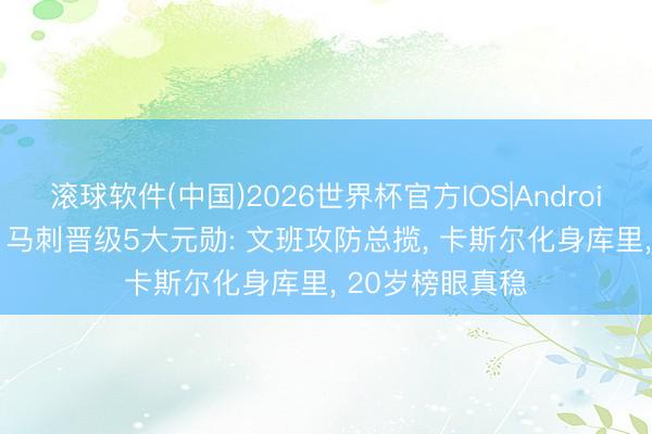滚球软件(中国)2026世界杯官方IOS|Android手机app下载 马刺晋级5大元勋: 文班攻防总揽， 卡斯尔化身库里， 20岁榜眼真稳
