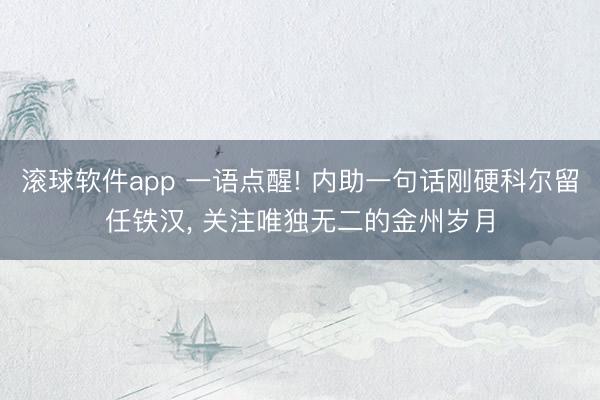 滚球软件app 一语点醒! 内助一句话刚硬科尔留任铁汉， 关注唯独无二的金州岁月