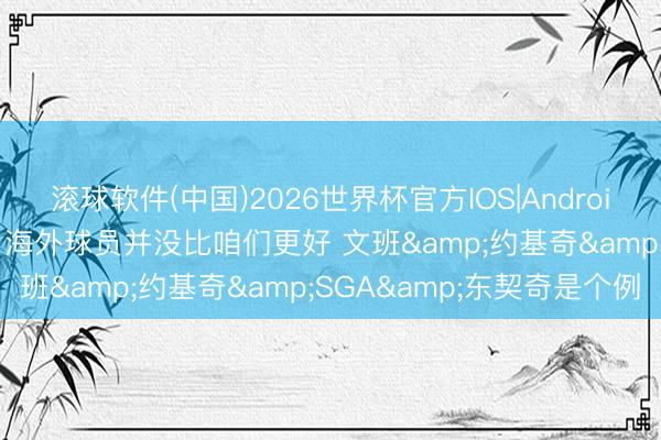 滚球软件(中国)2026世界杯官方IOS|Android手机app下载 加内特: 海外球员并没比咱们更好 文班&约基奇&SGA&东契奇是个例