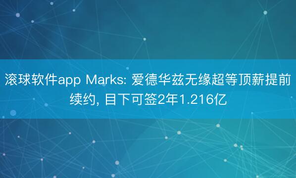 滚球软件app Marks: 爱德华兹无缘超等顶薪提前续约, 目下可签2年1.216亿