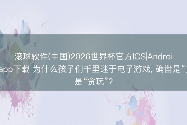 滚球软件(中国)2026世界杯官方IOS|Android手机app下载 为什么孩子们千里迷于电子游戏， 确凿是“贪玩”?