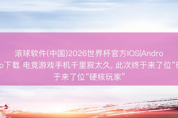 滚球软件(中国)2026世界杯官方IOS|Android手机app下载 电竞游戏手机千里寂太久， 此次终于来了位“硬核玩家”