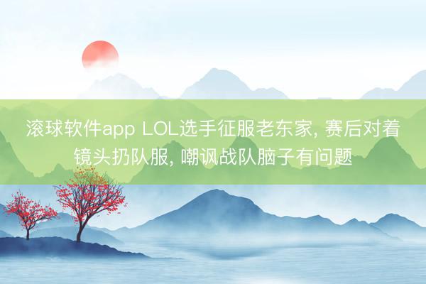 滚球软件app LOL选手征服老东家， 赛后对着镜头扔队服， 嘲讽战队脑子有问题