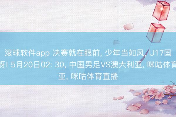 滚球软件app 决赛就在眼前， 少年当如风， U17国足冲呀! 5月20日02: 30， 中国男足VS澳大利亚， 咪咕体育直播