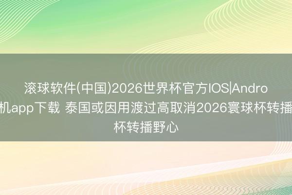 滚球软件(中国)2026世界杯官方IOS|Android手机app下载 泰国或因用渡过高取消2026寰球杯转播野心