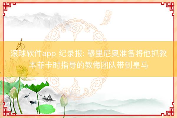 滚球软件app 纪录报: 穆里尼奥准备将他抓教本菲卡时指导的教悔团队带到皇马
