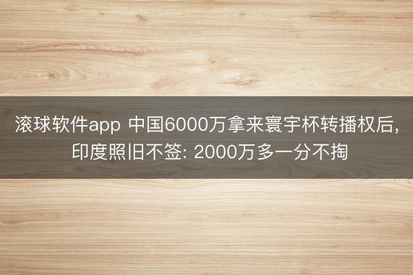 滚球软件app 中国6000万拿来寰宇杯转播权后， 印度照旧不签: 2000万多一分不掏