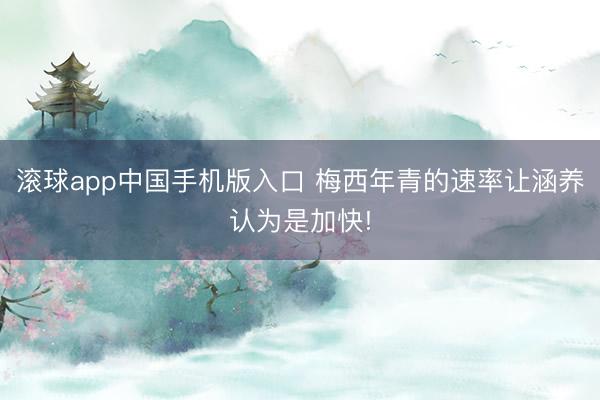 滚球app中国手机版入口 梅西年青的速率让涵养认为是加快!