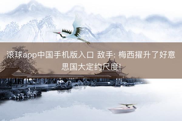 滚球app中国手机版入口 敌手: 梅西擢升了好意思国大定约尺度!
