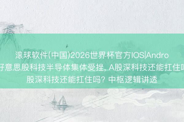 滚球软件(中国)2026世界杯官方IOS|Android手机app下载 好意思股科技半导体集体受挫， A股深科技还能扛住吗? 中枢逻辑讲透