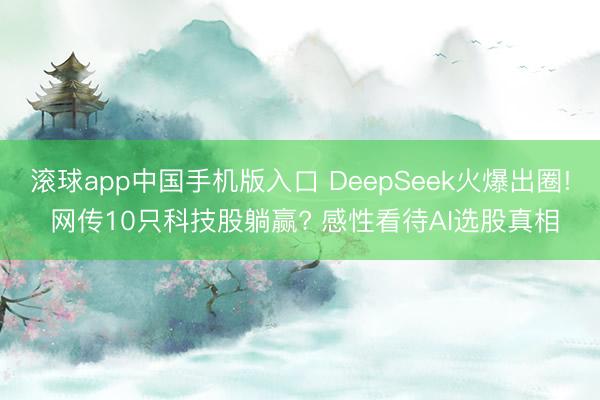 滚球app中国手机版入口 DeepSeek火爆出圈! 网传10只科技股躺赢? 感性看待AI选股真相