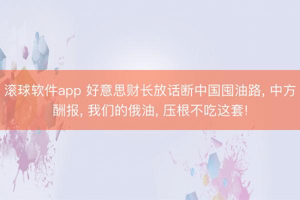 滚球软件app 好意思财长放话断中国囤油路， 中方酬报， 我们的俄油， 压根不吃这套!