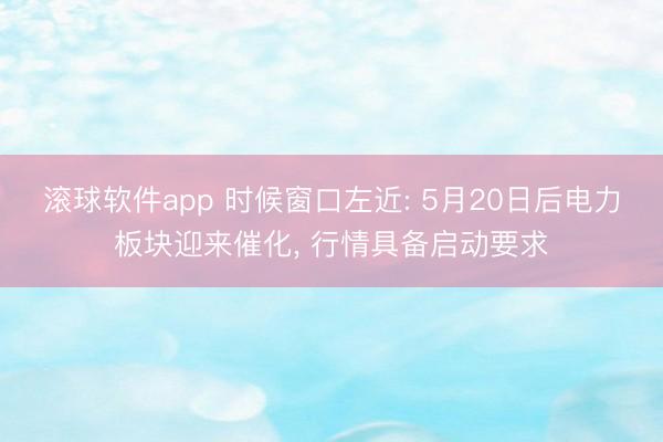 滚球软件app 时候窗口左近: 5月20日后电力板块迎来催化， 行情具备启动要求