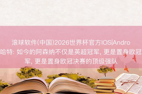滚球软件(中国)2026世界杯官方IOS|Android手机app下载 哈特: 如今的阿森纳不仅是英超冠军， 更是置身欧冠决赛的顶级强队