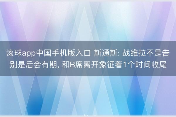 滚球app中国手机版入口 斯通斯: 战维拉不是告别是后会有期， 和B席离开象征着1个时间收尾