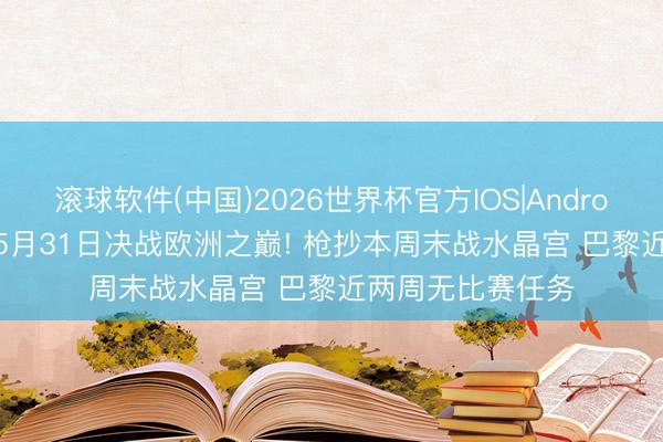 滚球软件(中国)2026世界杯官方IOS|Android手机app下载 5月31日决战欧洲之巅! 枪抄本周末战水晶宫 巴黎近两周无比赛任务