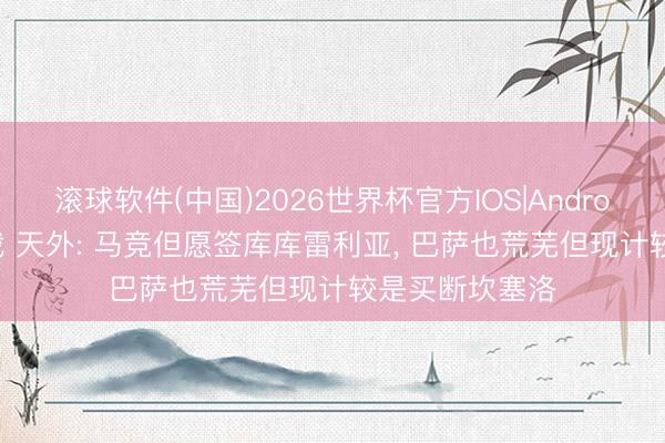 滚球软件(中国)2026世界杯官方IOS|Android手机app下载 天外: 马竞但愿签库库雷利亚， 巴萨也荒芜但现计较是买断坎塞洛