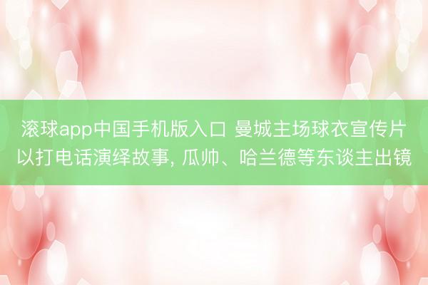滚球app中国手机版入口 曼城主场球衣宣传片以打电话演绎故事， 瓜帅、哈兰德等东谈主出镜