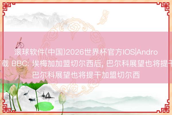 滚球软件(中国)2026世界杯官方IOS|Android手机app下载 BBC: 埃梅加加盟切尔西后， 巴尔科展望也将提干加盟切尔西