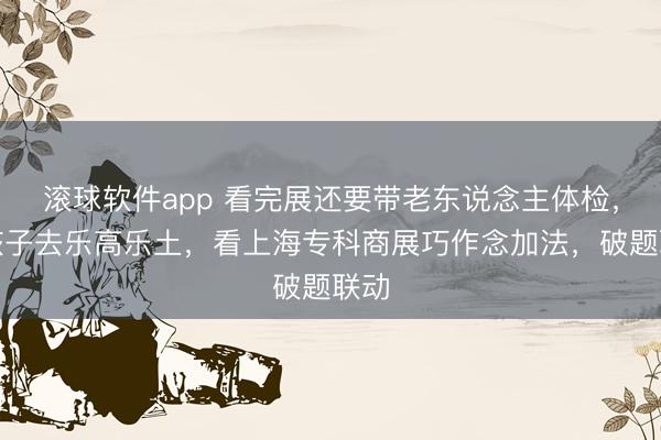 滚球软件app 看完展还要带老东说念主体检,陪孩子去乐高乐土,看上海专科商展巧作念加法,破题联动