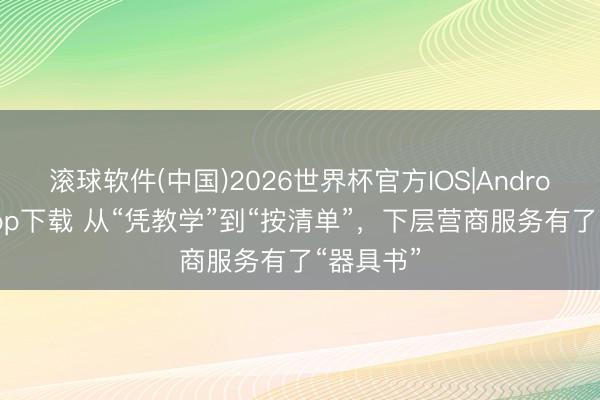 滚球软件(中国)2026世界杯官方IOS|Android手机app下载 从“凭教学”到“按清单”，下层营商服务有了“器具书”