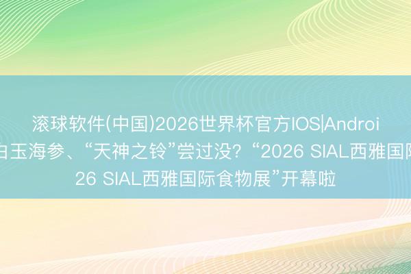 滚球软件(中国)2026世界杯官方IOS|Android手机app下载 白玉海参、“天神之铃”尝过没？“2026 SIAL西雅国际食物展”开幕啦
