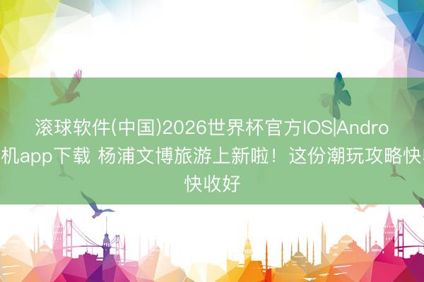 滚球软件(中国)2026世界杯官方IOS|Android手机app下载 杨浦文博旅游上新啦！这份潮玩攻略快收好
