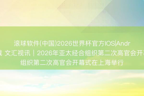 滚球软件(中国)2026世界杯官方IOS|Android手机app下载 文汇视讯｜2026年亚太经合组织第二次高官会开幕式在上海举行
