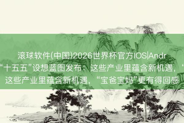 滚球软件(中国)2026世界杯官方IOS|Android手机app下载 上海“十五五”设想蓝图发布:这些产业里蕴含新机遇,“宝爸宝妈”更有得回感