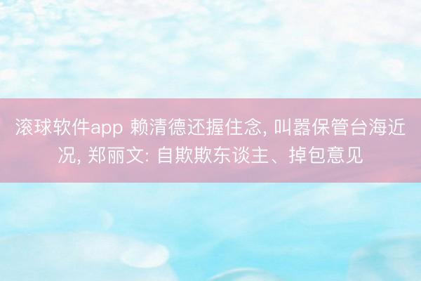 滚球软件app 赖清德还握住念, 叫嚣保管台海近况, 郑丽文: 自欺欺东谈主、掉包意见