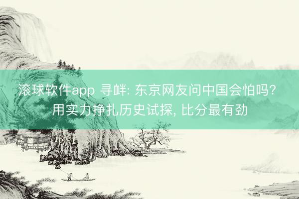 滚球软件app 寻衅: 东京网友问中国会怕吗? 用实力挣扎历史试探， 比分最有劲